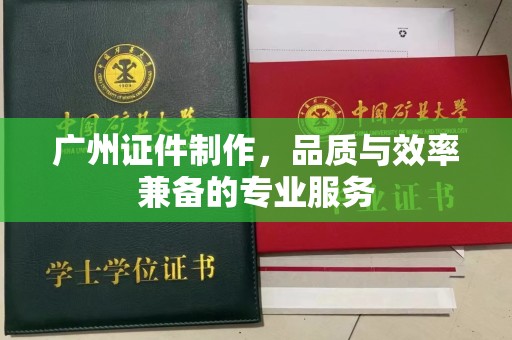 惠州广州证件制作，品质与效率兼备的专业服务