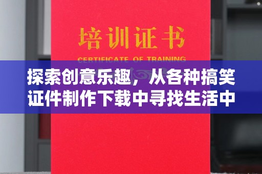 惠州探索创意乐趣，从各种搞笑证件制作下载中寻找生活中的幽默