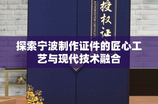惠州探索宁波制作证件的匠心工艺与现代技术融合