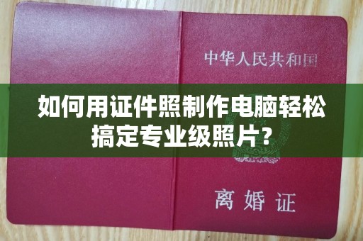 惠州如何用证件照制作电脑轻松搞定专业级照片？