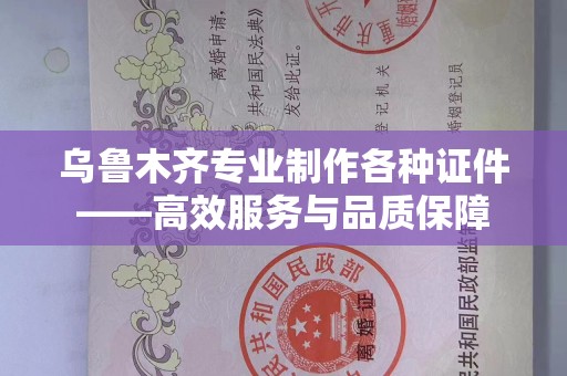 惠州乌鲁木齐专业制作各种证件——高效服务与品质保障