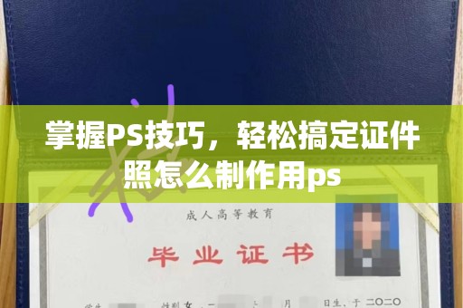 惠州掌握PS技巧，轻松搞定证件照怎么制作用ps